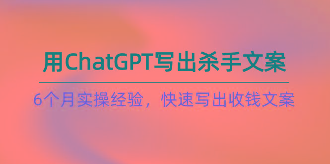 如何用ChatGPT-写出杀手文案，6个月实战经验，快速写出收钱文案(8节课-揽颜居工坊