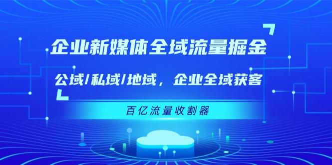 企业 新媒体 全域流量掘金：公域/私域/地域 企业全域获客 百亿流量 收割器-揽颜居工坊