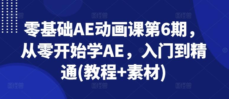 零基础AE动画课第6期,从零开始学AE,入门到精通(教程+素材)