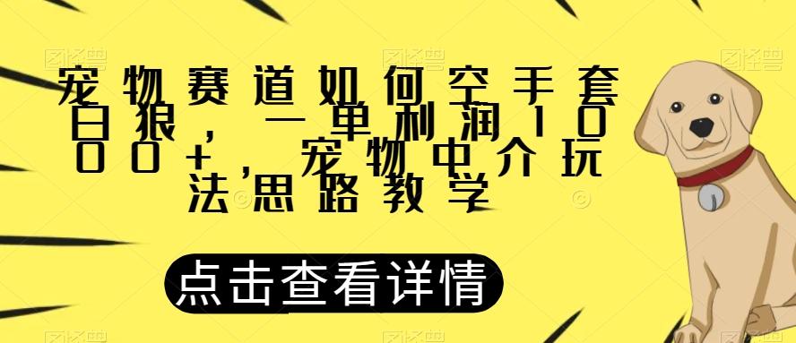 宠物赛道如何空手套白狼，一单利润1000+，宠物中介玩法思路教学【揭秘】-揽颜居工坊