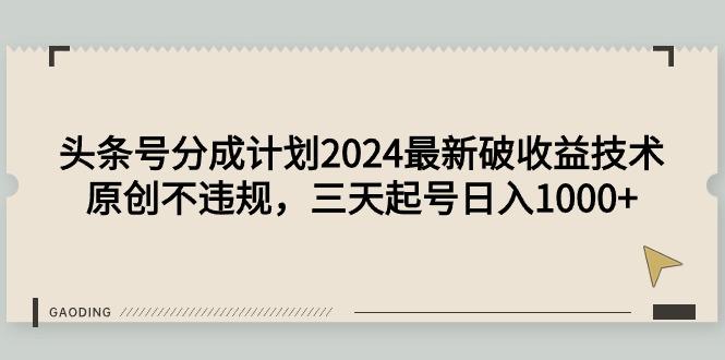 (9455期)头条号分成计划2024最新破收益技术，原创不违规，三天起号日入1000+-揽颜居工坊