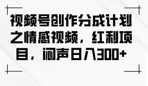视频号创作分成计划之情感视频，红利项目，闷声日入300+-揽颜居工坊