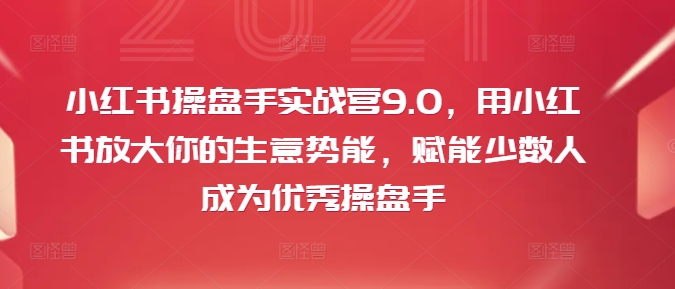 小红书操盘手实战营9.0，用小红书放大你的生意势能，赋能少数人成为优秀操盘手-揽颜居工坊