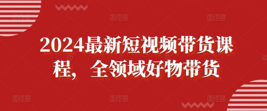 2024最新短视频带货课程，全领域好物带货-揽颜居工坊
