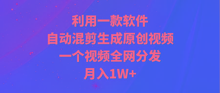 (9472期)利用一款软件，自动混剪生成原创视频，一个视频全网分发，月入1W+附软件-揽颜居工坊
