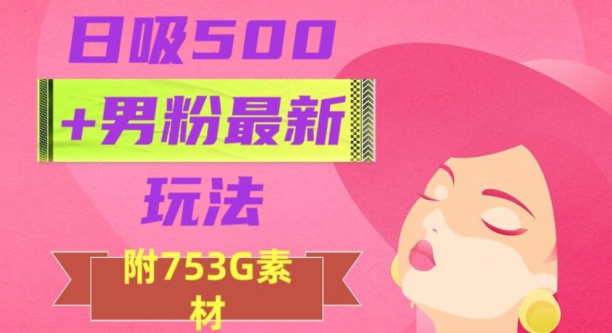 日吸500+男粉最新玩法，从作品制作到如何引流及后端变现，保姆级教程【揭秘】-揽颜居工坊