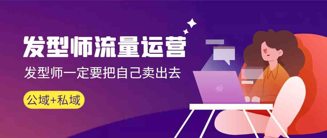 发型师流量运营，发型师一定要把自己卖出去(公域+私城)-揽颜居工坊