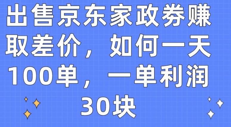 出售京东家政劵赚取差价，如何一天100单，一单利润30块【揭秘】-揽颜居工坊