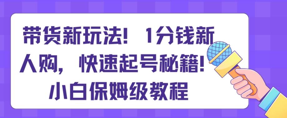 带货新玩法，1分钱新人购，快速起号秘籍，小白保姆级教程【揭秘】-揽颜居工坊