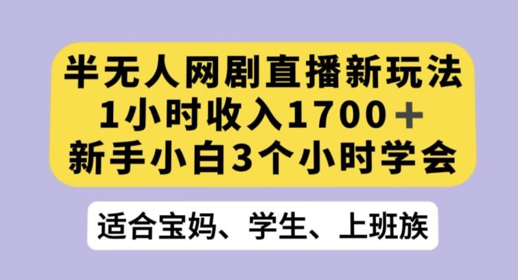 半无人网剧直播新玩法，1小时收入1700+，新手小白3小时学会【揭秘】-揽颜居工坊