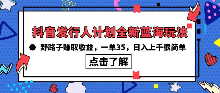 (10067期)抖音发行人计划全新蓝海玩法，野路子赚取收益，一单35，日入上千很简单!-揽颜居工坊