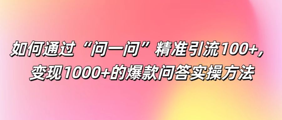 如何通过“问一问”精准引流100+， 变现1000+的爆款问答实操方法-揽颜居工坊