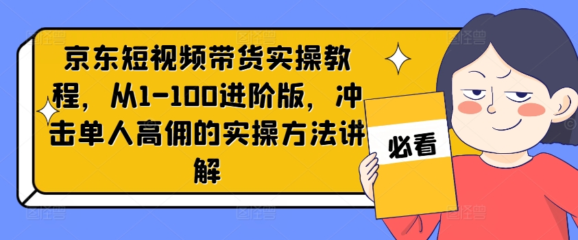 京东短视频带货实操教程，从1-100进阶版，冲击单人高佣的实操方法讲解-揽颜居工坊