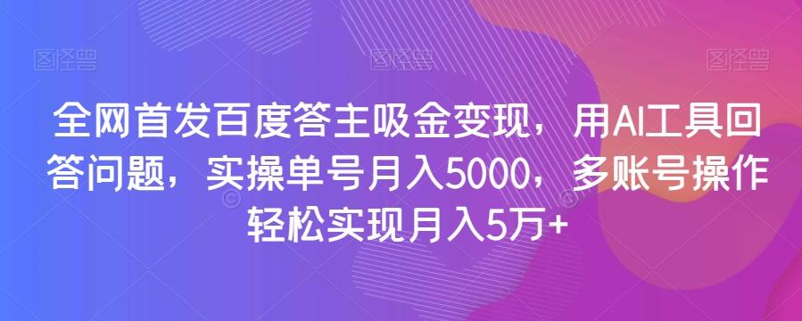 全网首发百度答主吸金变现，用AI工具回答问题，实操单号月入5000，多账号操作轻松实现月入5万+【揭秘】-揽颜居工坊