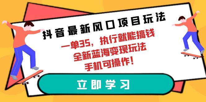 (9948期)抖音最新风口项目玩法，一单35，执行就能搞钱 全新蓝海变现玩法 手机可操作-揽颜居工坊