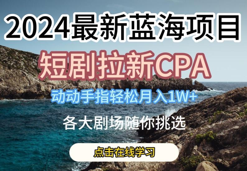 2024最新蓝海项日，短剧拉新CPA，动动手指轻松月入1W，全各大剧场随你挑选【揭秘】-揽颜居工坊