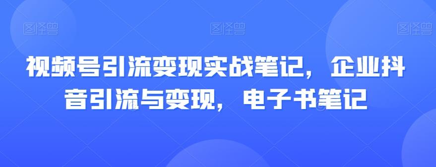 视频号引流变现实战笔记，企业抖音引流与变现，电子书笔记-揽颜居工坊