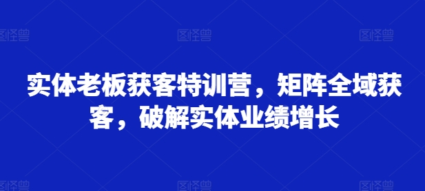 实体老板获客特训营，矩阵全域获客，破解实体业绩增长-揽颜居工坊