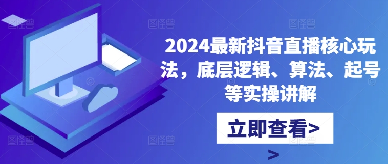 2024最新抖音直播核心玩法，底层逻辑、算法、起号等实操讲解-揽颜居工坊