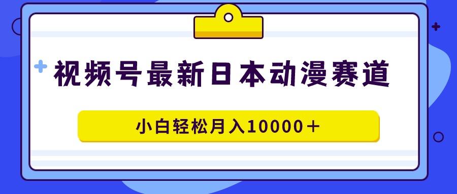 视频号日本动漫蓝海赛道，100%原创，小白轻松月入10000＋-揽颜居工坊