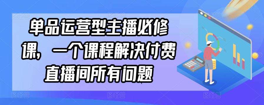 单品运营型主播必修课，一个课程解决付费直播间所有问题-揽颜居工坊