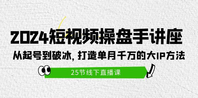 (9970期)2024短视频操盘手讲座：从起号到破冰，打造单月千万的大IP方法(25节)-揽颜居工坊