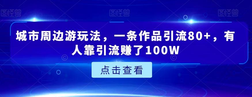 城市周边游玩法，一条作品引流80+，有人靠引流赚了100W【揭秘】-揽颜居工坊