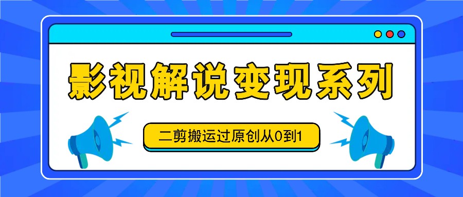 影视解说变现系列，二剪搬运过原创从0到1，喂饭式教程-揽颜居工坊