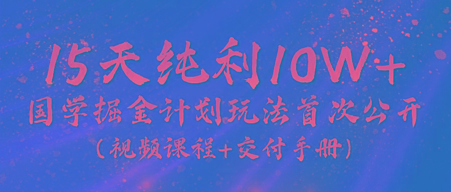 《国学掘金计划2024》实战教学视频，15天纯利10W+(视频课程+交付手册)-揽颜居工坊