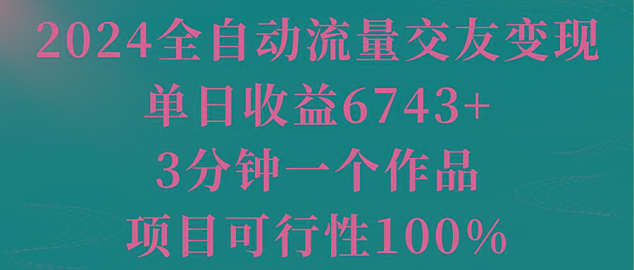 2024全自动流量交友变现，单日收益6743+，3分钟一个作品，项目可行性100%-揽颜居工坊