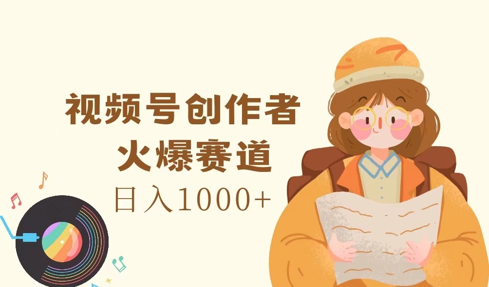 视频号创作者，火爆赛道，日入1000+-揽颜居工坊