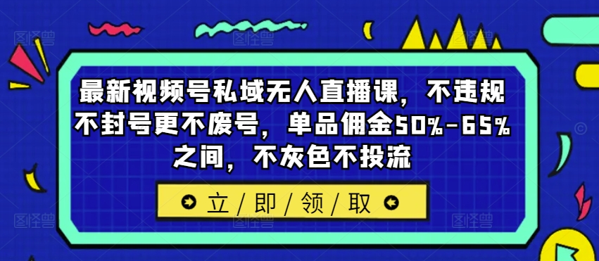 最新视频号私域无人直播课，不违规不封号更不废号，单品佣金50%-65%之间，不灰色不投流-揽颜居工坊