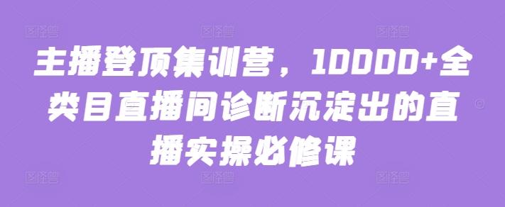主播登顶集训营，10000+全类目直播间诊断沉淀出的直播实操必修课-揽颜居工坊