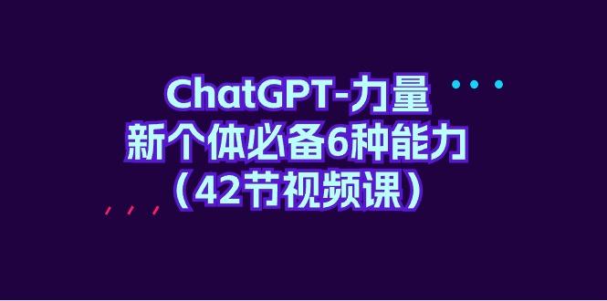 (9684期)ChatGPT-力量 新个体必备6种能力(42节视频课)-揽颜居工坊