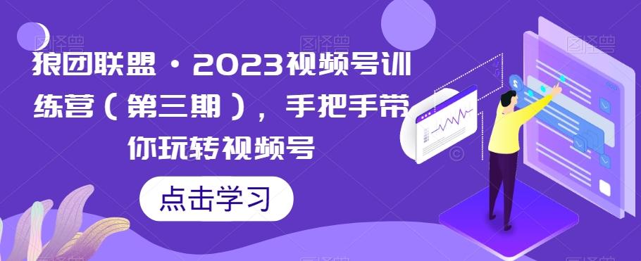 狼团联盟·2023视频号训练营（第三期），手把手带你玩转视频号-揽颜居工坊