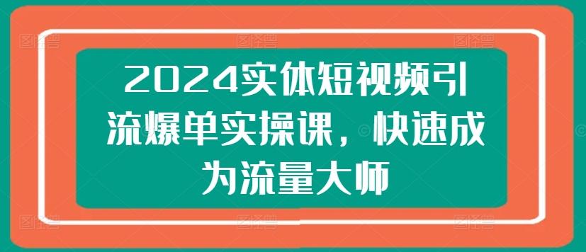 2024实体短视频引流爆单实操课，快速成为流量大师-揽颜居工坊