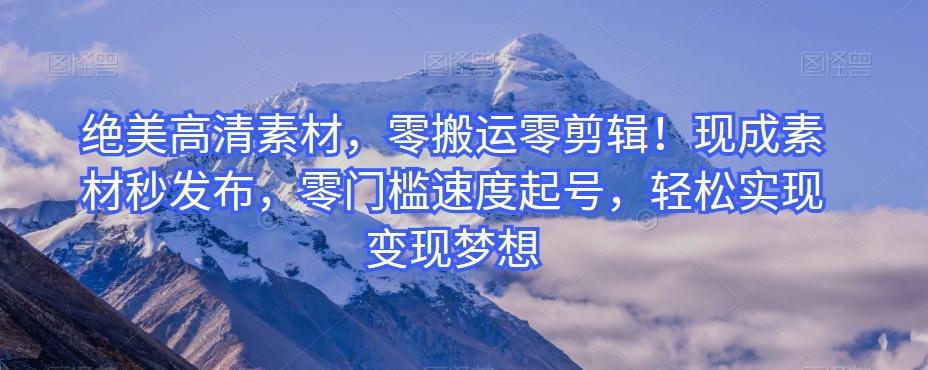 绝美高清素材，零搬运零剪辑！现成素材秒发布，零门槛速度起号，轻松实现变现梦想-揽颜居工坊