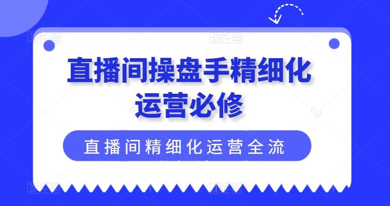 直播间操盘手精细化运营必修，直播间精细化运营全流程解读-揽颜居工坊