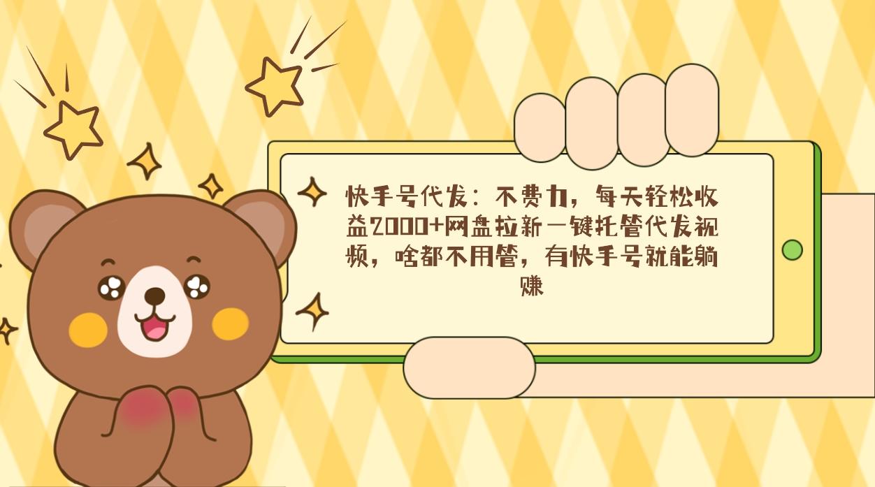 快手号代发：不费力，每天轻松收益2000+网盘拉新一键托管代发视频，啥都…-揽颜居工坊
