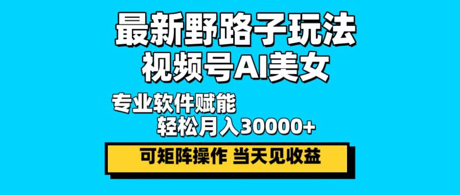 最新野路子玩法，视频号AI美女，当天见收益，轻松月入30000＋-揽颜居工坊