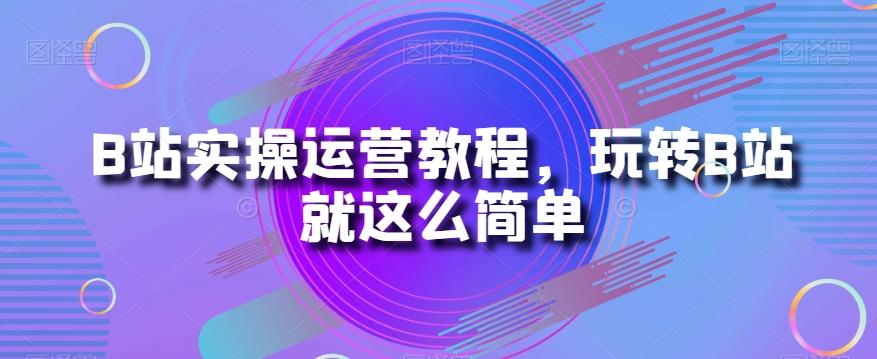 B站实操运营教程，玩转B站就这么简单-揽颜居工坊