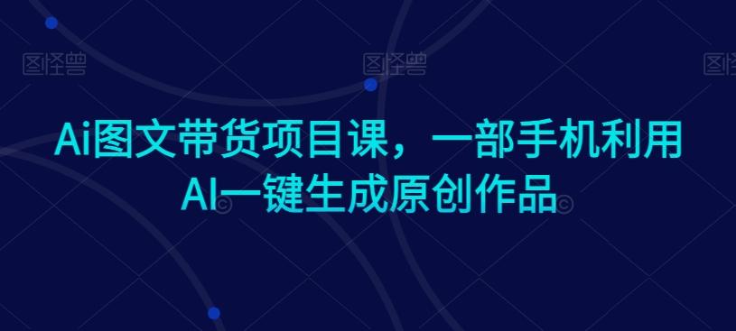 Ai图文带货项目课，一部手机利用AI一键生成原创作品-揽颜居工坊