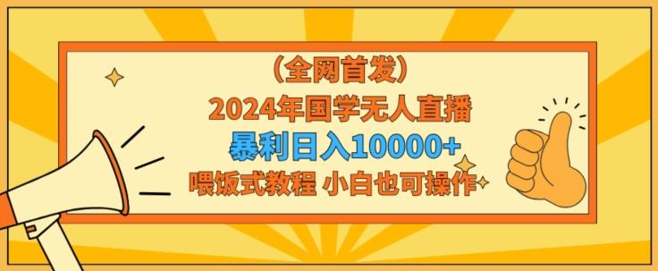 全网首发2024年国学无人直播暴力日入1w，加喂饭式教程，小白也可操作【揭秘】-揽颜居工坊
