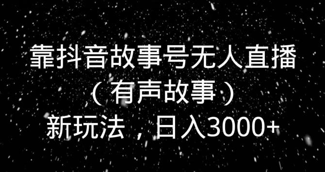 靠抖音故事号无人直播（有声故事）新玩法，日入3000+-揽颜居工坊