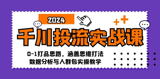 千川投流实战课：0-1打品思路，涵盖思维打法、数据分析与人群包实操教学-揽颜居工坊