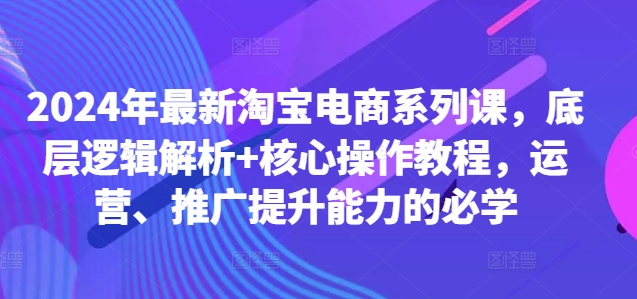 2024年最新淘宝电商系列课，底层逻辑解析+核心操作教程，运营、推广提升能力的必学-揽颜居工坊