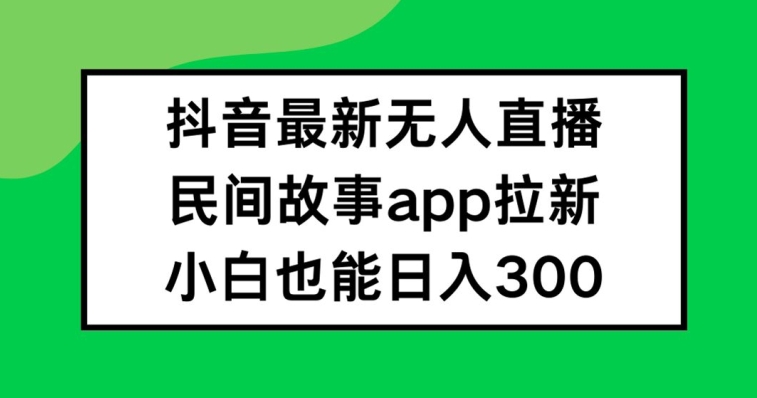 抖音无人直播，民间故事APP拉新，小白也能日入300+【揭秘】-揽颜居工坊