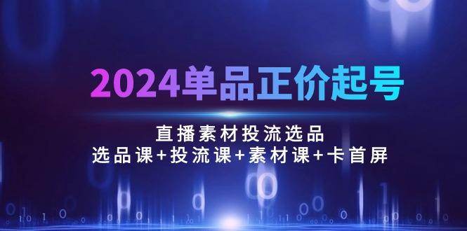 2024单品正价起号，直播素材投流选品：选品课+投流课+素材课+卡首屏/100节-揽颜居工坊