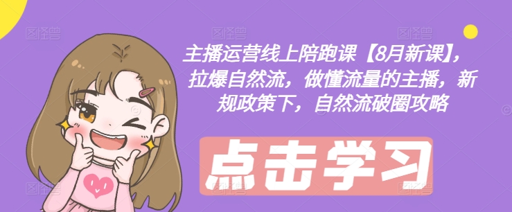 主播运营线上陪跑课【8月新课】，拉爆自然流，做懂流量的主播，新规政策下，自然流破圈攻略-揽颜居工坊