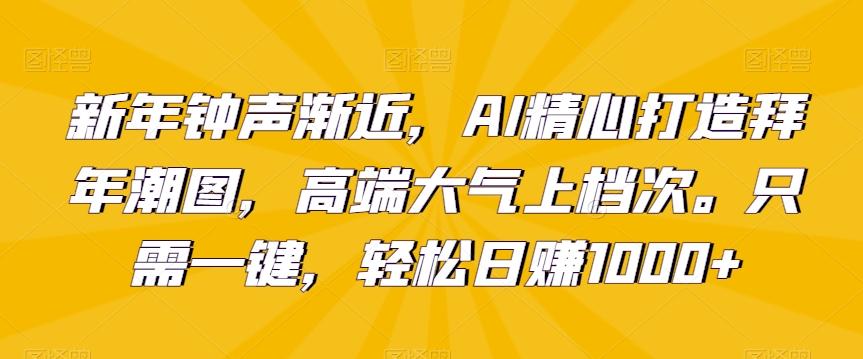 新年钟声渐近，AI精心打造拜年潮图，高端大气上档次。只需一键，轻松日赚1000+【揭秘】-揽颜居工坊